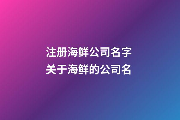 注册海鲜公司名字 关于海鲜的公司名-第1张-公司起名-玄机派